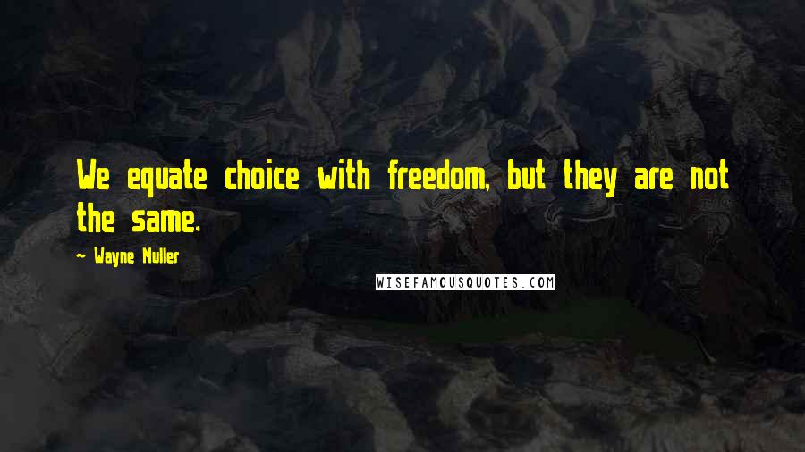 Wayne Muller Quotes: We equate choice with freedom, but they are not the same.