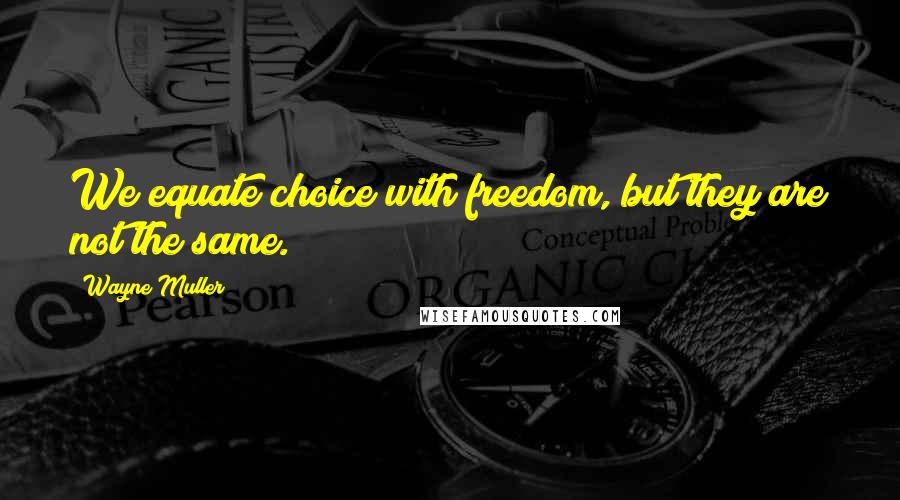 Wayne Muller Quotes: We equate choice with freedom, but they are not the same.