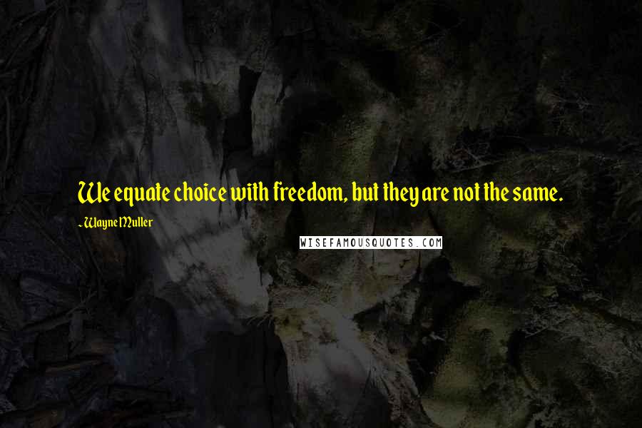 Wayne Muller Quotes: We equate choice with freedom, but they are not the same.