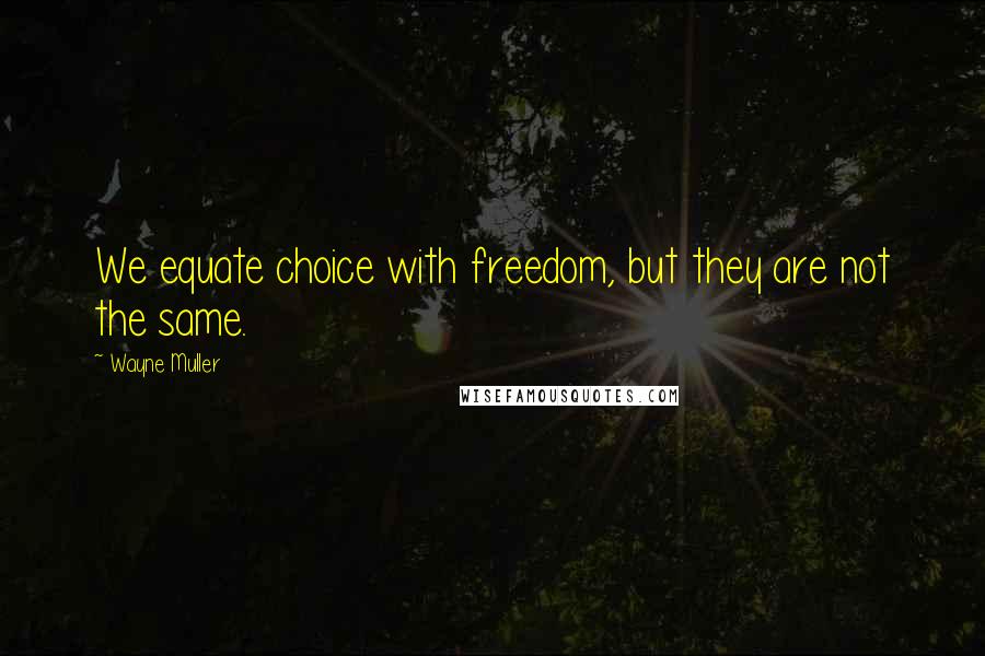 Wayne Muller Quotes: We equate choice with freedom, but they are not the same.