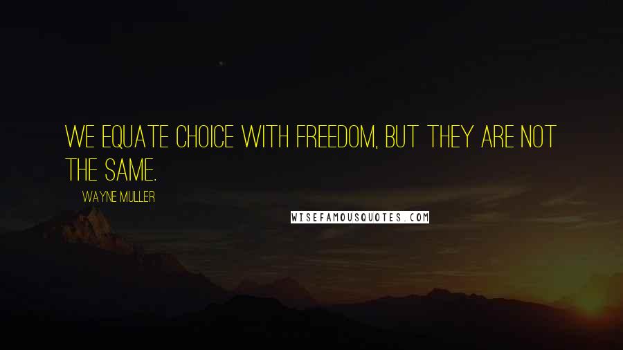 Wayne Muller Quotes: We equate choice with freedom, but they are not the same.
