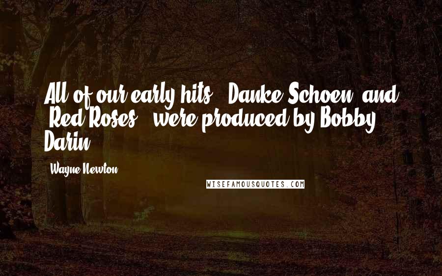 Wayne Newton Quotes: All of our early hits, 'Danke Schoen' and 'Red Roses,' were produced by Bobby Darin.