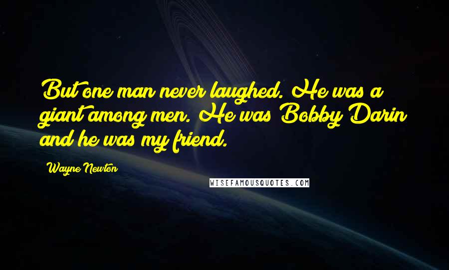 Wayne Newton Quotes: But one man never laughed. He was a giant among men. He was Bobby Darin and he was my friend.