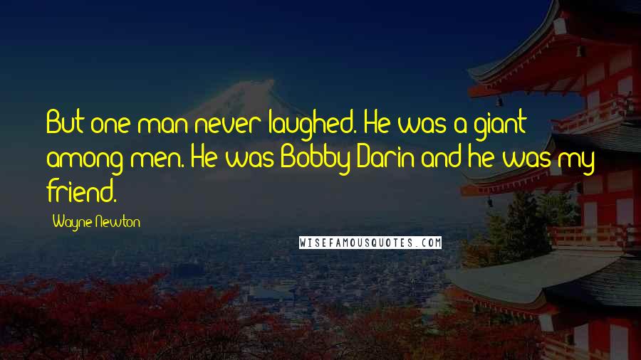 Wayne Newton Quotes: But one man never laughed. He was a giant among men. He was Bobby Darin and he was my friend.