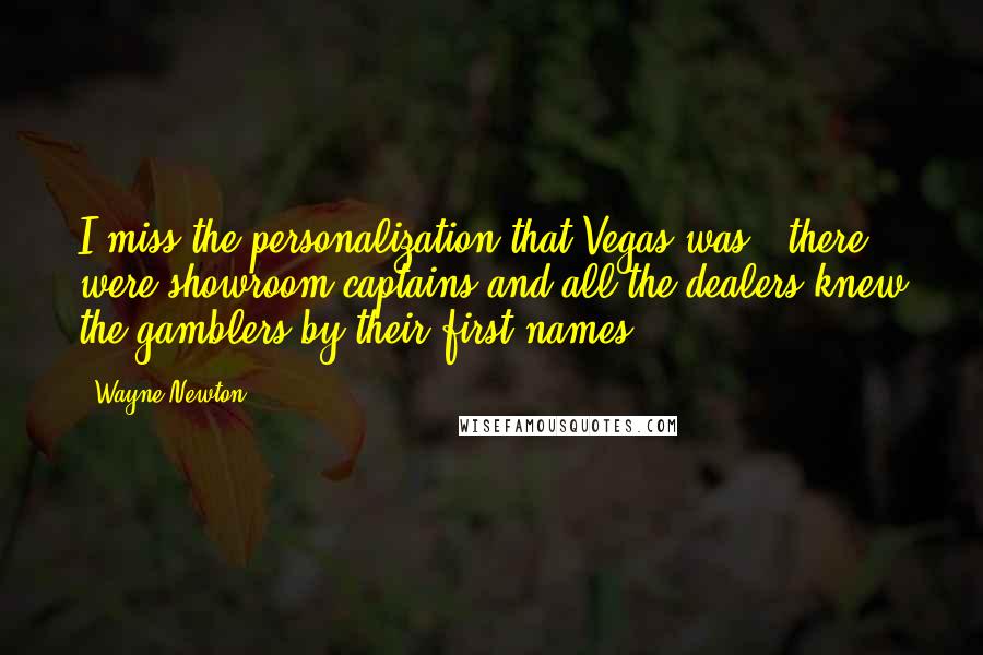 Wayne Newton Quotes: I miss the personalization that Vegas was - there were showroom captains and all the dealers knew the gamblers by their first names.