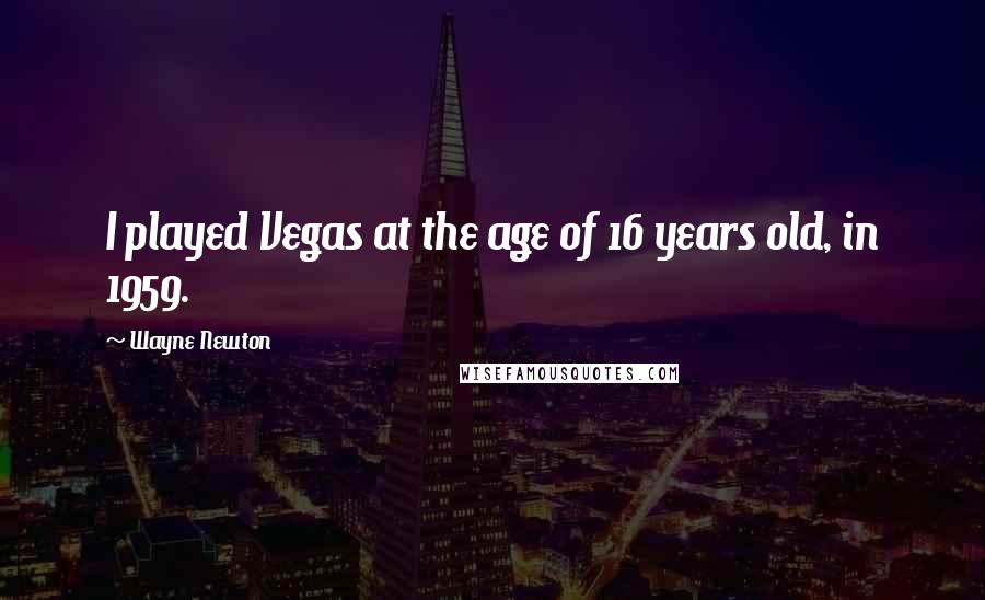 Wayne Newton Quotes: I played Vegas at the age of 16 years old, in 1959.