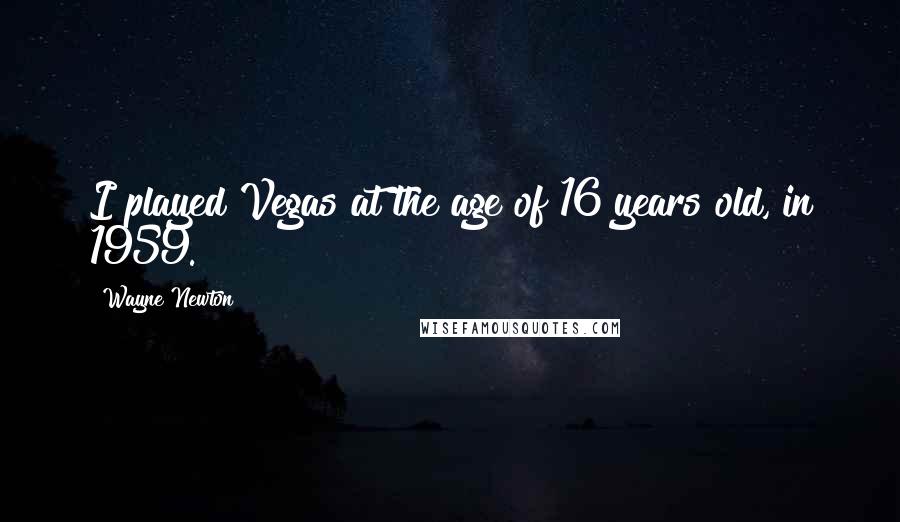 Wayne Newton Quotes: I played Vegas at the age of 16 years old, in 1959.