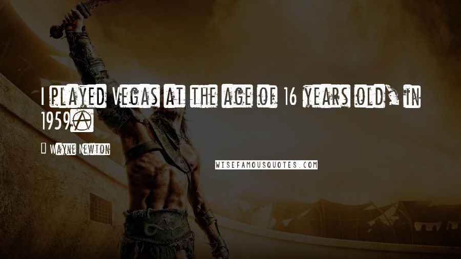 Wayne Newton Quotes: I played Vegas at the age of 16 years old, in 1959.