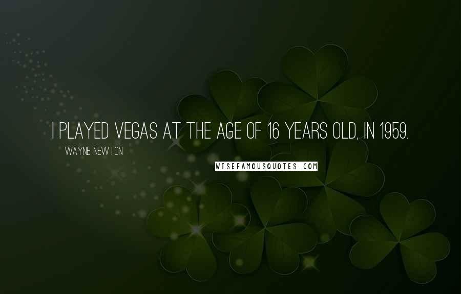 Wayne Newton Quotes: I played Vegas at the age of 16 years old, in 1959.