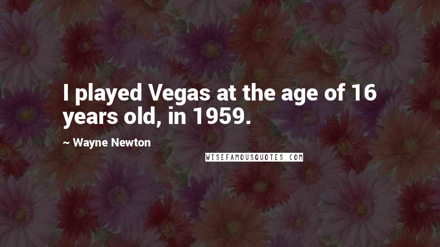 Wayne Newton Quotes: I played Vegas at the age of 16 years old, in 1959.