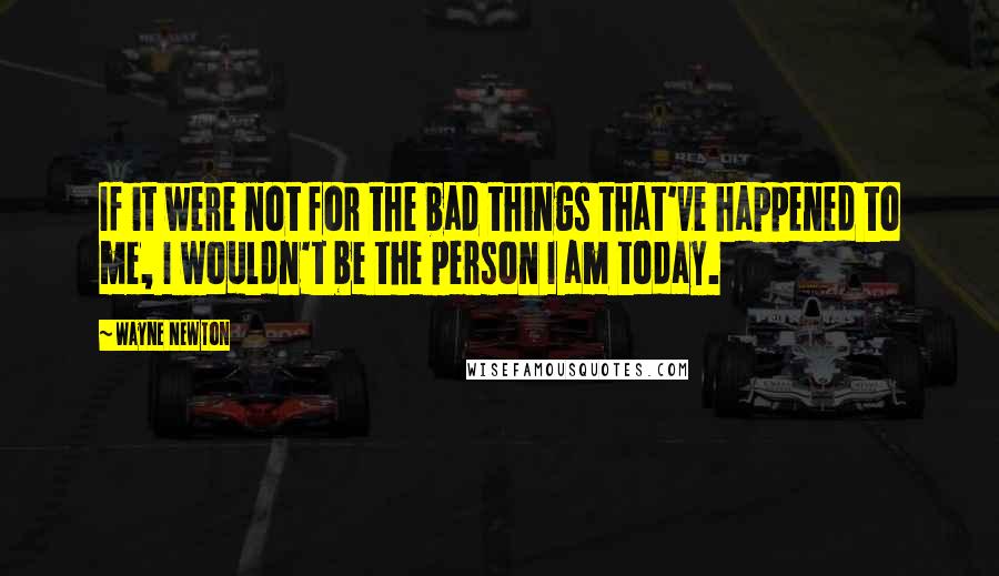 Wayne Newton Quotes: If it were not for the bad things that've happened to me, I wouldn't be the person I am today.