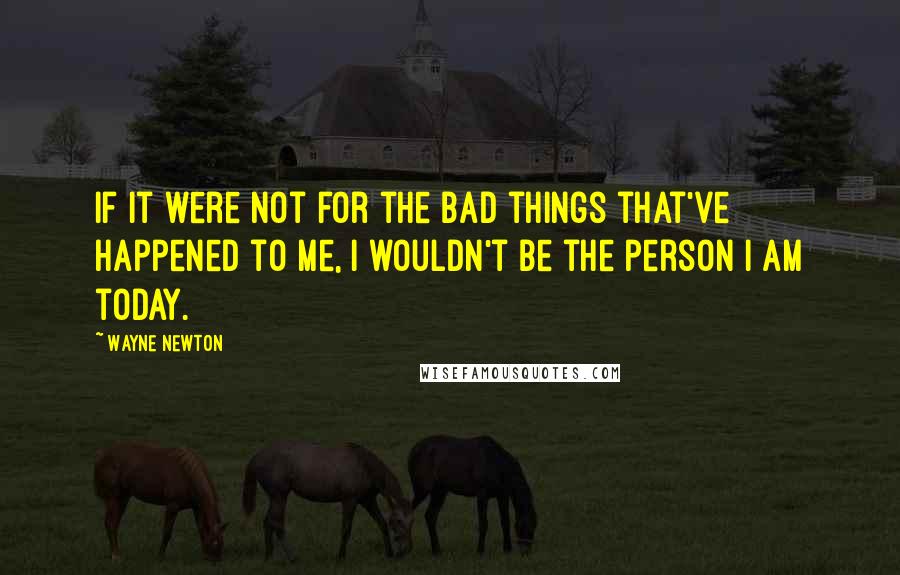 Wayne Newton Quotes: If it were not for the bad things that've happened to me, I wouldn't be the person I am today.