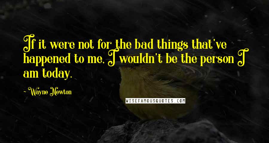 Wayne Newton Quotes: If it were not for the bad things that've happened to me, I wouldn't be the person I am today.