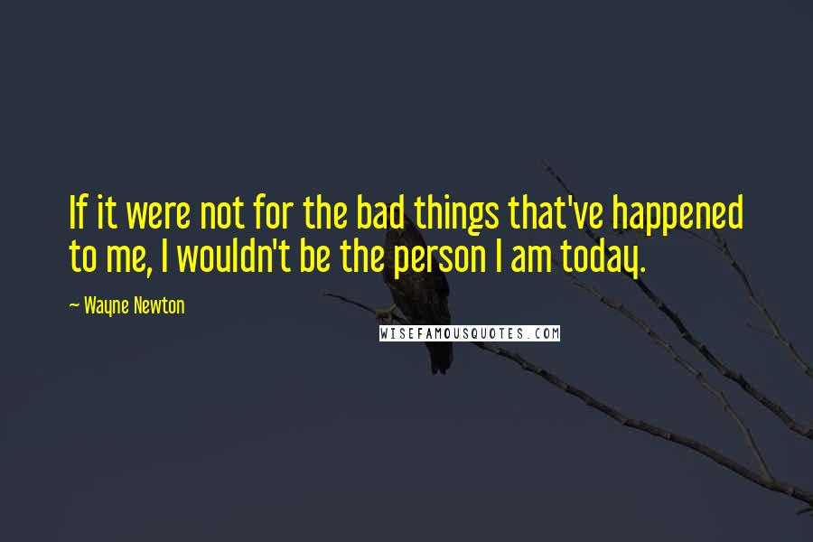 Wayne Newton Quotes: If it were not for the bad things that've happened to me, I wouldn't be the person I am today.