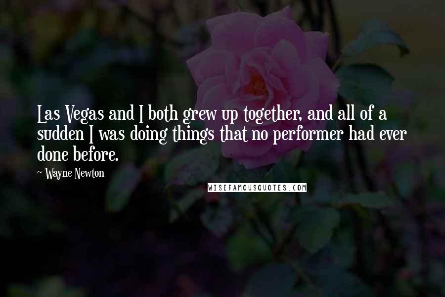 Wayne Newton Quotes: Las Vegas and I both grew up together, and all of a sudden I was doing things that no performer had ever done before.