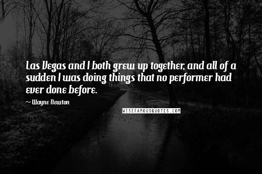 Wayne Newton Quotes: Las Vegas and I both grew up together, and all of a sudden I was doing things that no performer had ever done before.