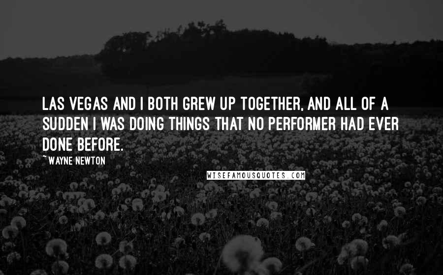 Wayne Newton Quotes: Las Vegas and I both grew up together, and all of a sudden I was doing things that no performer had ever done before.