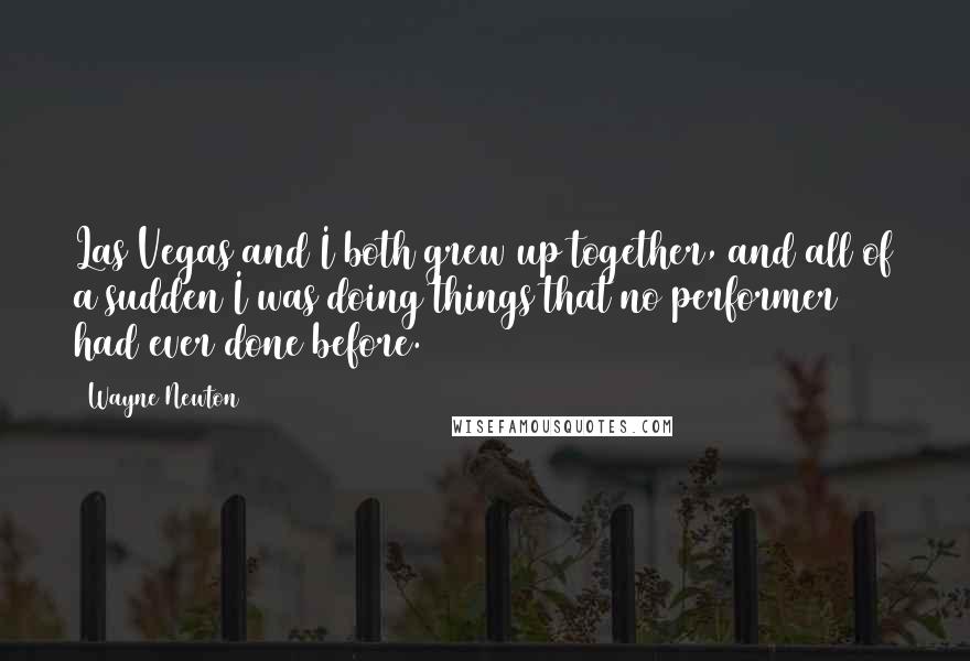 Wayne Newton Quotes: Las Vegas and I both grew up together, and all of a sudden I was doing things that no performer had ever done before.