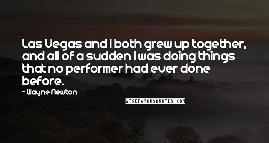 Wayne Newton Quotes: Las Vegas and I both grew up together, and all of a sudden I was doing things that no performer had ever done before.