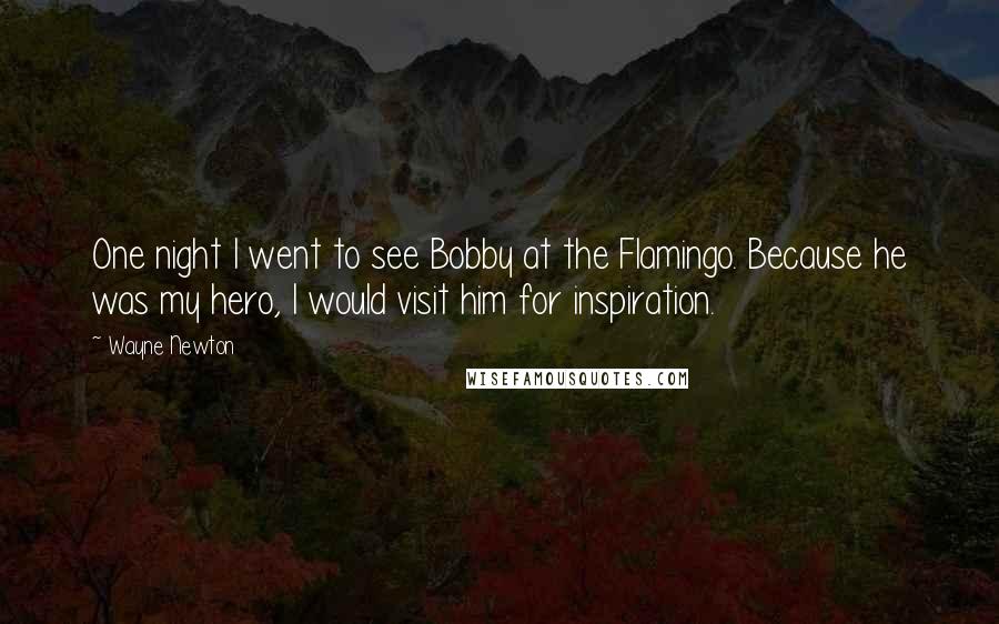 Wayne Newton Quotes: One night I went to see Bobby at the Flamingo. Because he was my hero, I would visit him for inspiration.