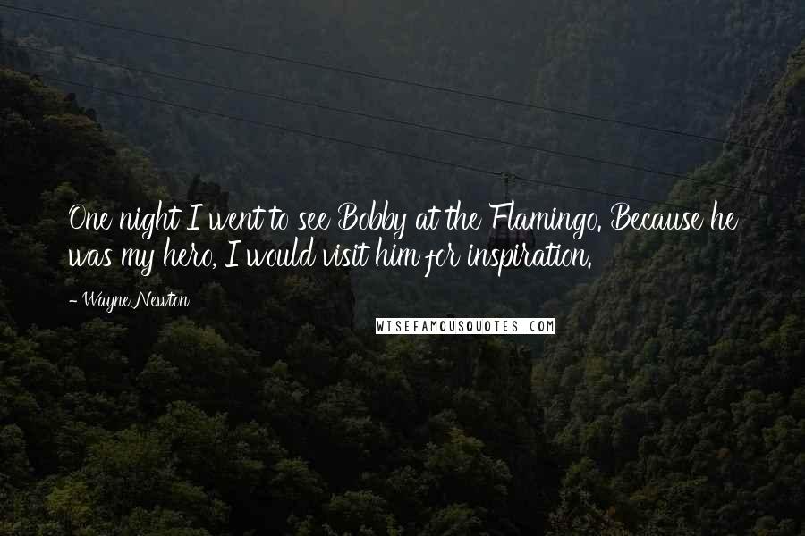 Wayne Newton Quotes: One night I went to see Bobby at the Flamingo. Because he was my hero, I would visit him for inspiration.