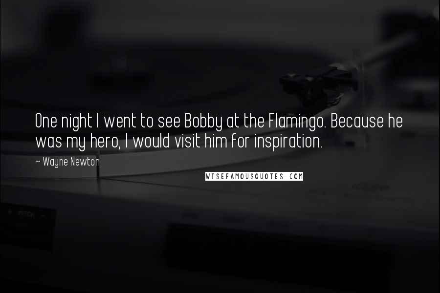 Wayne Newton Quotes: One night I went to see Bobby at the Flamingo. Because he was my hero, I would visit him for inspiration.