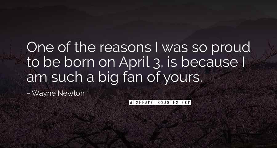 Wayne Newton Quotes: One of the reasons I was so proud to be born on April 3, is because I am such a big fan of yours.