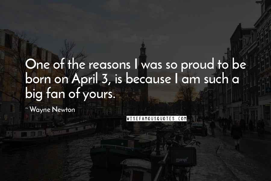 Wayne Newton Quotes: One of the reasons I was so proud to be born on April 3, is because I am such a big fan of yours.