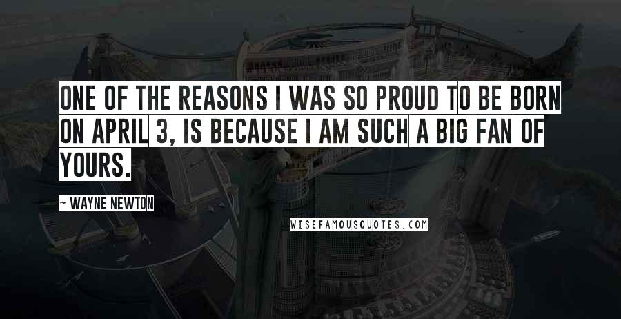 Wayne Newton Quotes: One of the reasons I was so proud to be born on April 3, is because I am such a big fan of yours.