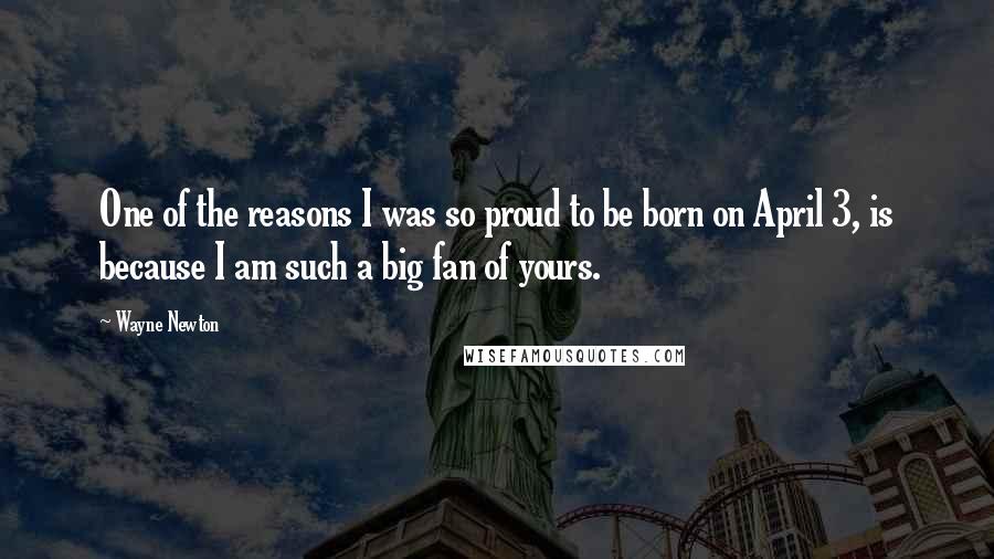 Wayne Newton Quotes: One of the reasons I was so proud to be born on April 3, is because I am such a big fan of yours.