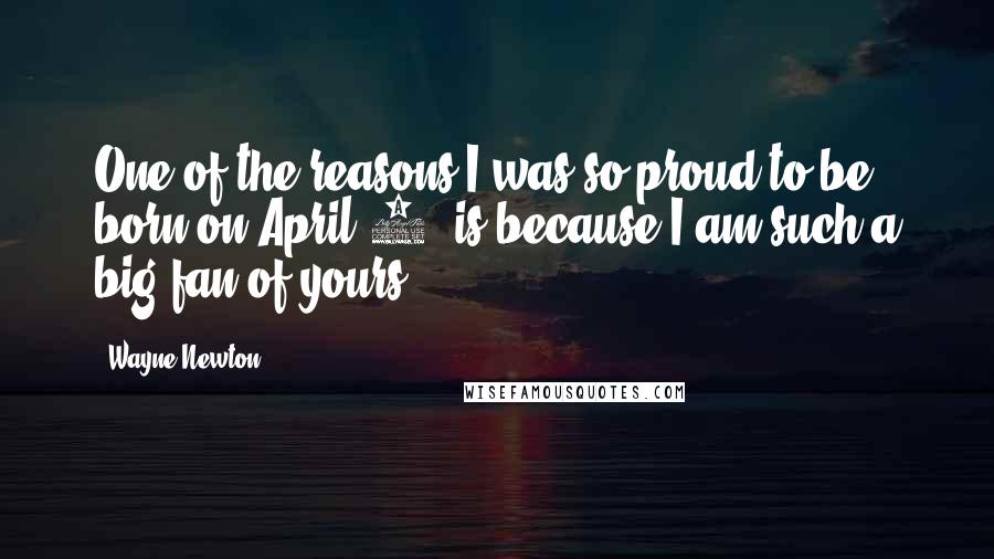 Wayne Newton Quotes: One of the reasons I was so proud to be born on April 3, is because I am such a big fan of yours.