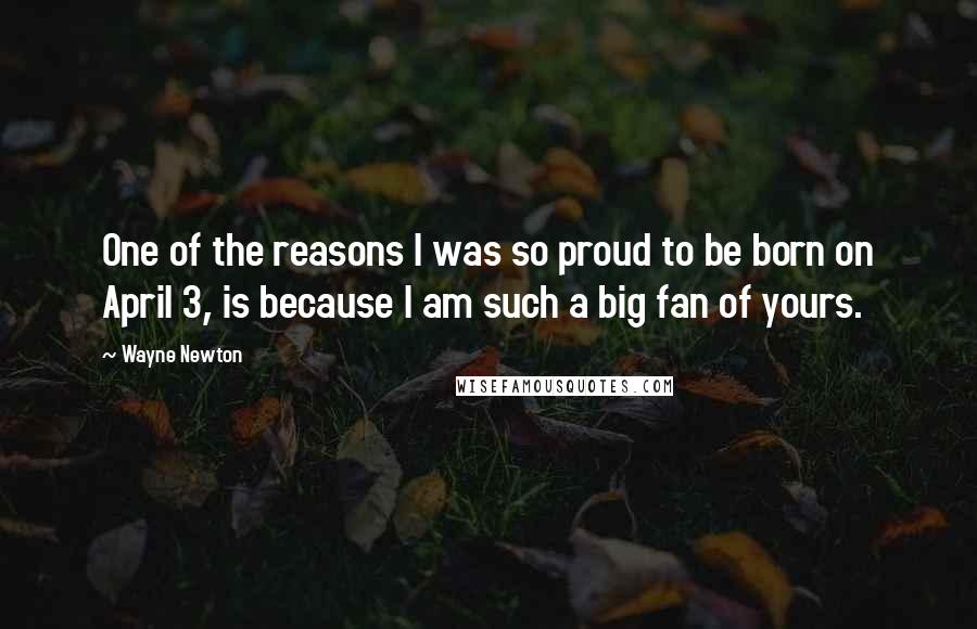 Wayne Newton Quotes: One of the reasons I was so proud to be born on April 3, is because I am such a big fan of yours.