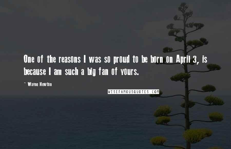 Wayne Newton Quotes: One of the reasons I was so proud to be born on April 3, is because I am such a big fan of yours.