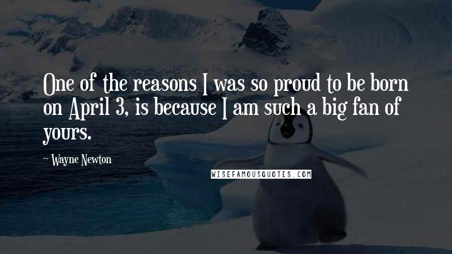 Wayne Newton Quotes: One of the reasons I was so proud to be born on April 3, is because I am such a big fan of yours.