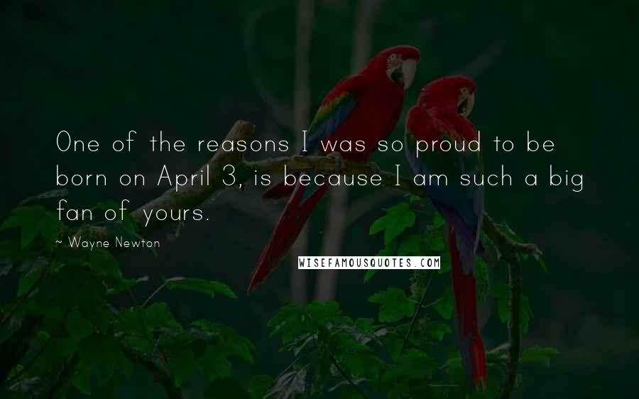 Wayne Newton Quotes: One of the reasons I was so proud to be born on April 3, is because I am such a big fan of yours.