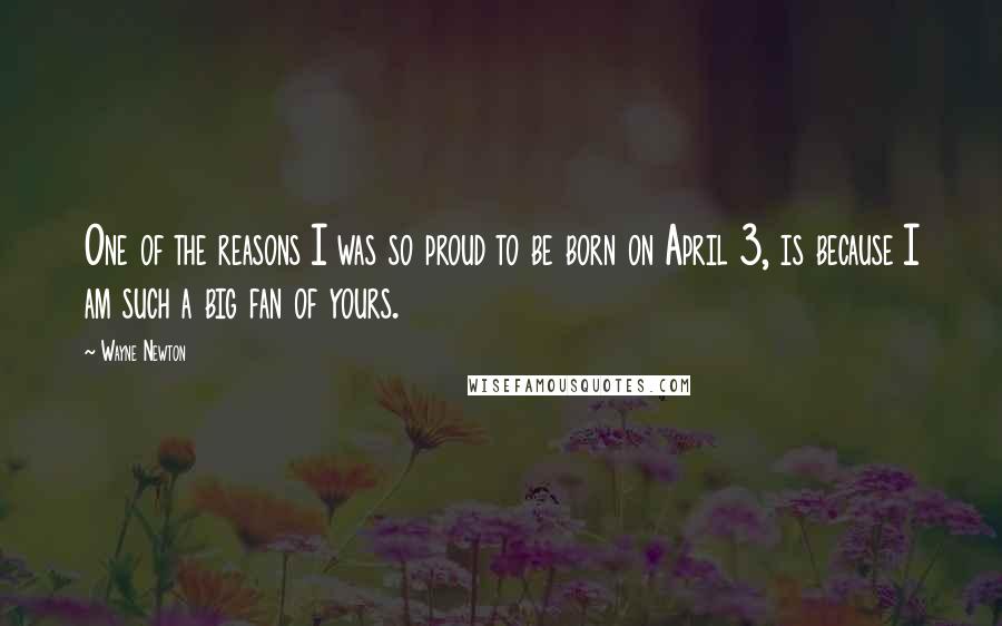 Wayne Newton Quotes: One of the reasons I was so proud to be born on April 3, is because I am such a big fan of yours.