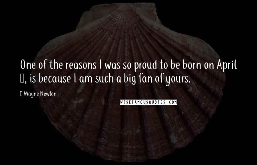 Wayne Newton Quotes: One of the reasons I was so proud to be born on April 3, is because I am such a big fan of yours.