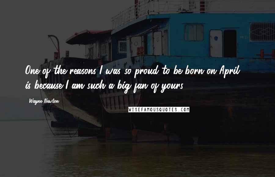 Wayne Newton Quotes: One of the reasons I was so proud to be born on April 3, is because I am such a big fan of yours.