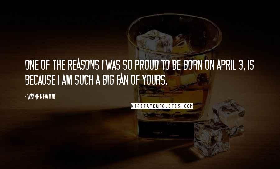 Wayne Newton Quotes: One of the reasons I was so proud to be born on April 3, is because I am such a big fan of yours.