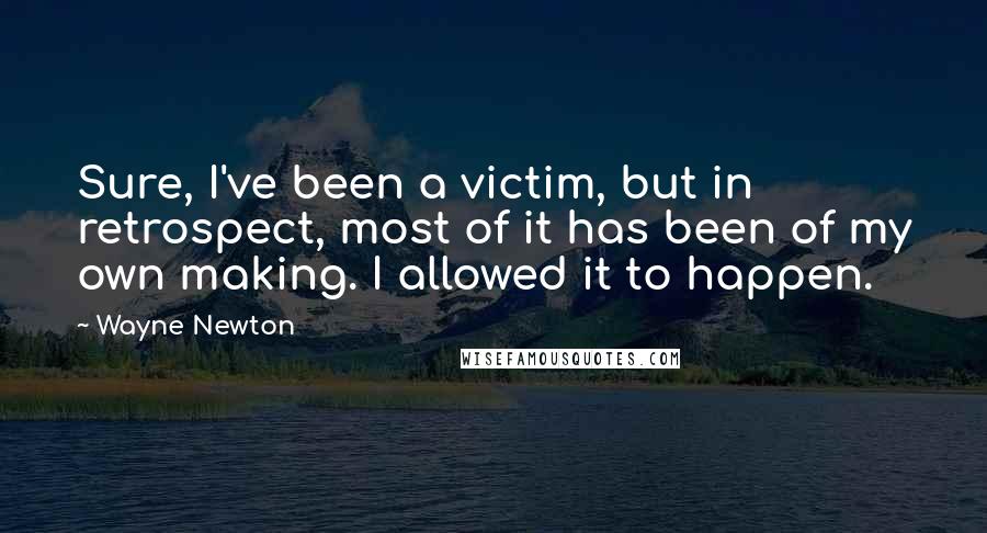 Wayne Newton Quotes: Sure, I've been a victim, but in retrospect, most of it has been of my own making. I allowed it to happen.
