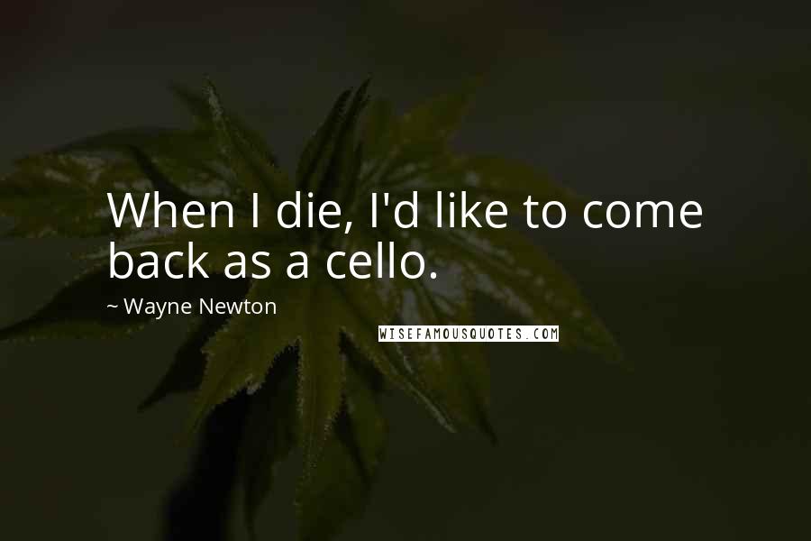 Wayne Newton Quotes: When I die, I'd like to come back as a cello.