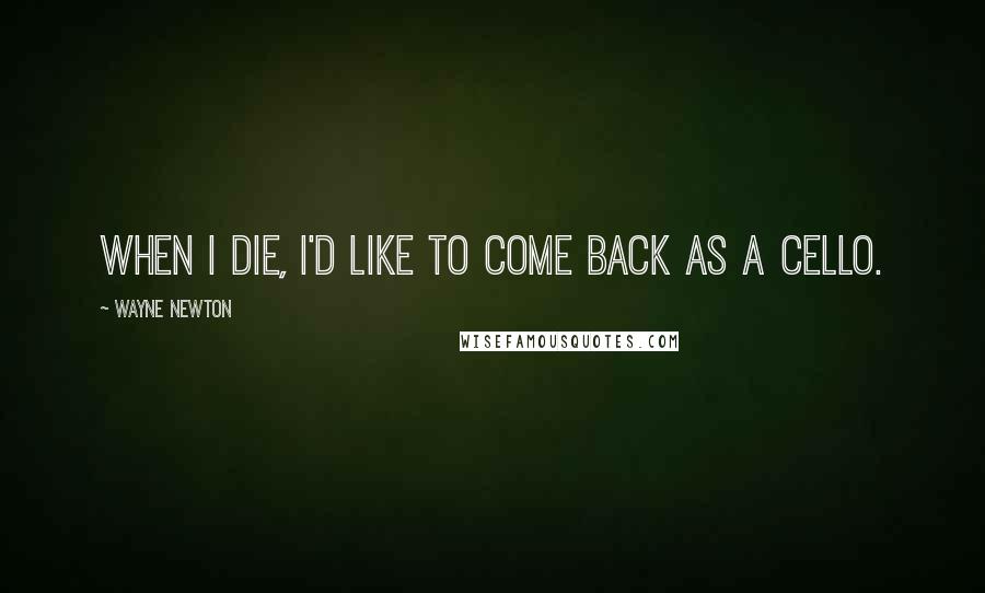 Wayne Newton Quotes: When I die, I'd like to come back as a cello.