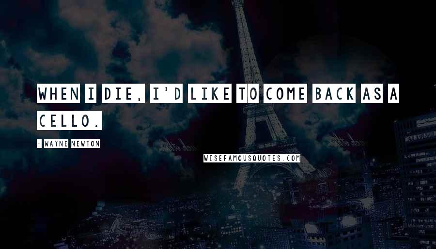 Wayne Newton Quotes: When I die, I'd like to come back as a cello.