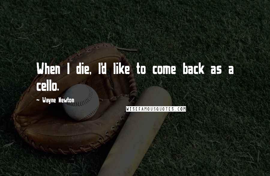 Wayne Newton Quotes: When I die, I'd like to come back as a cello.