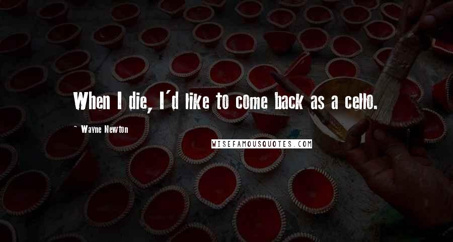 Wayne Newton Quotes: When I die, I'd like to come back as a cello.