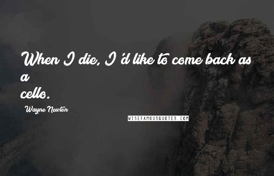 Wayne Newton Quotes: When I die, I'd like to come back as a cello.