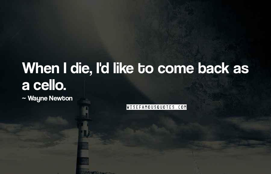 Wayne Newton Quotes: When I die, I'd like to come back as a cello.