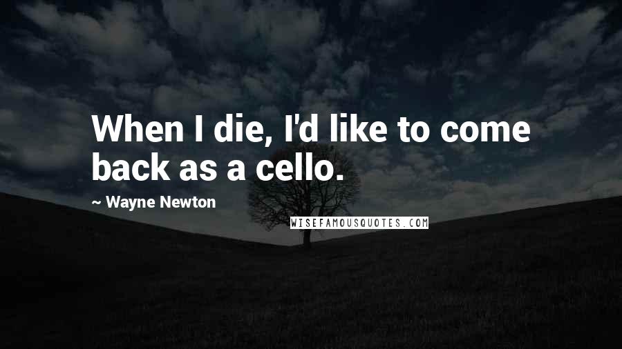 Wayne Newton Quotes: When I die, I'd like to come back as a cello.