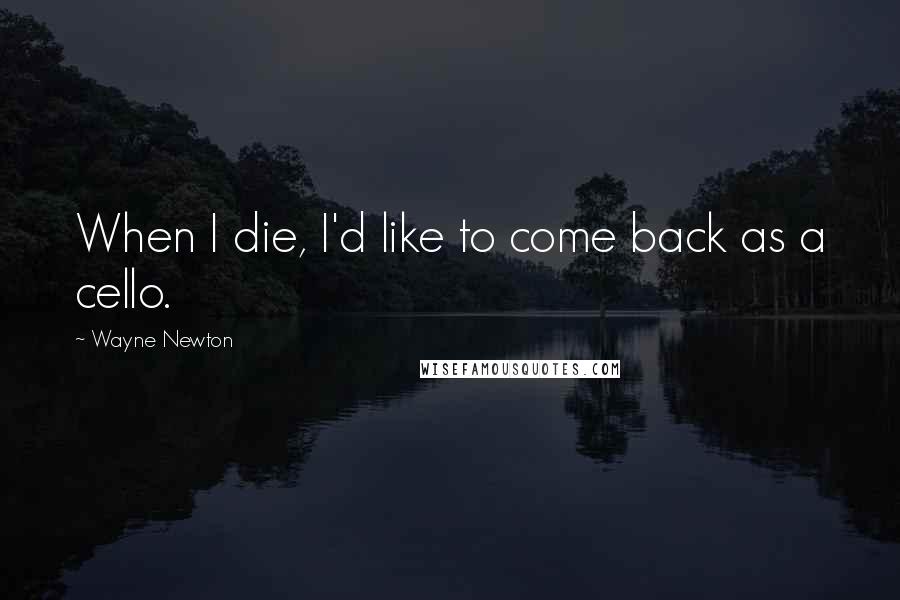 Wayne Newton Quotes: When I die, I'd like to come back as a cello.