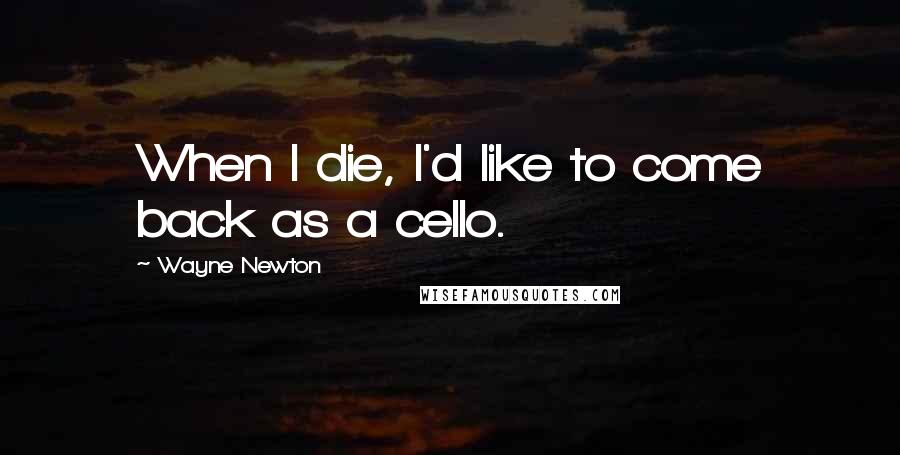 Wayne Newton Quotes: When I die, I'd like to come back as a cello.